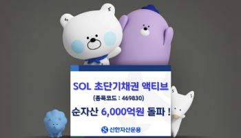 신한운용, ‘SOL 초단기채권 액티브’ 순자산 6000억 돌파