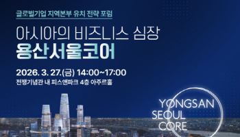 용산서울코어, 글로벌 헤드쿼터 유치 위한 포럼 연다