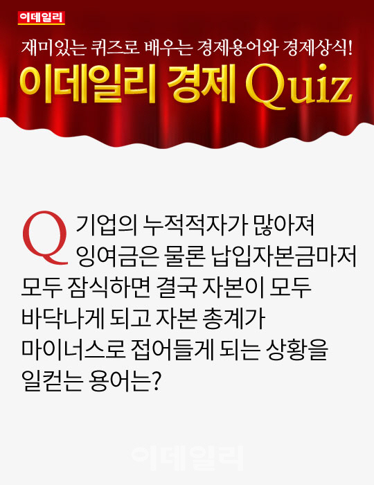 [오늘의 경제퀴즈] 기업의 누적적자가 많아져 납입자본금마저 모두 잠식해 마이너스로 접어들게 되는 상...