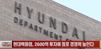 (영상) 현대백화점, 2600억 투자해 점포 경쟁력 높인다